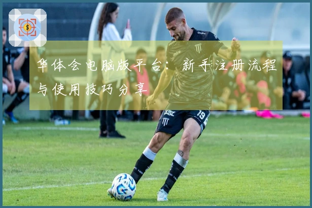 华体会电脑版平台：新手注册流程与使用技巧分享