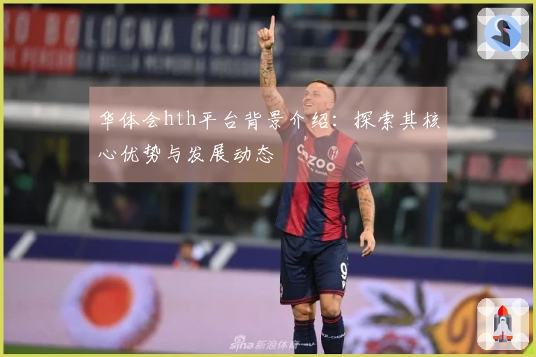 华体会hth平台背景介绍：探索其核心优势与发展动态