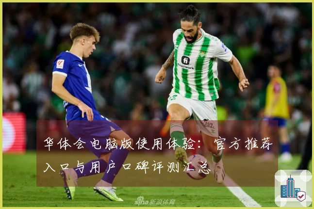 华体会电脑版使用体验：官方推荐入口与用户口碑评测汇总