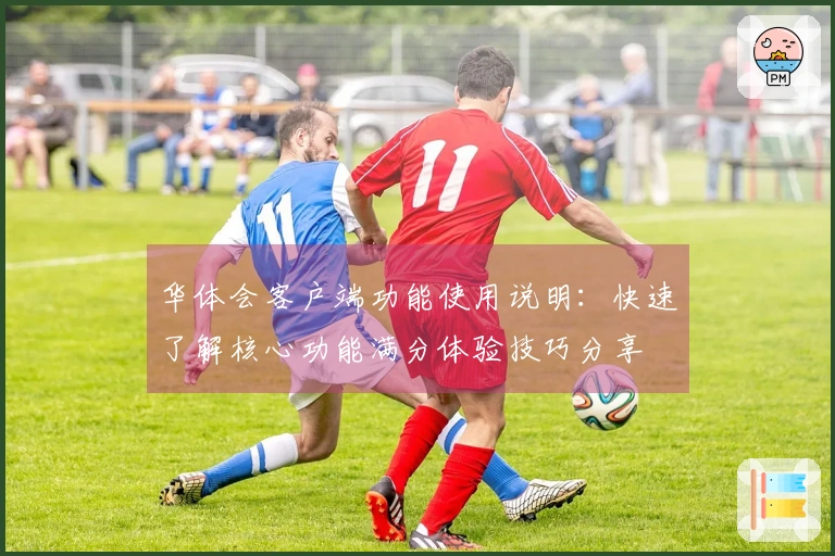 华体会客户端功能使用说明：快速了解核心功能满分体验技巧分享