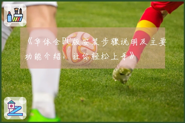 《华体会PC版安装步骤说明及主要功能介绍，让你轻松上手》