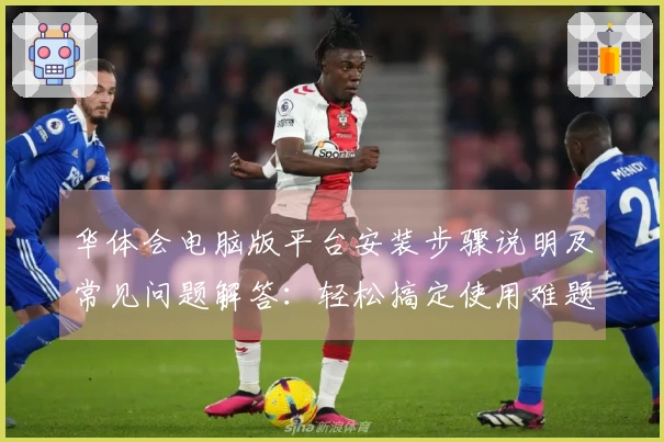 华体会电脑版平台安装步骤说明及常见问题解答：轻松搞定使用难题