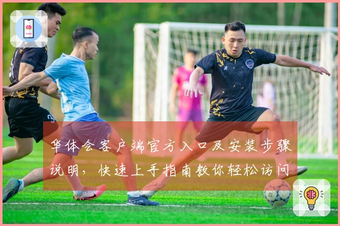 华体会客户端官方入口及安装步骤说明，快速上手指南教你轻松访问平台