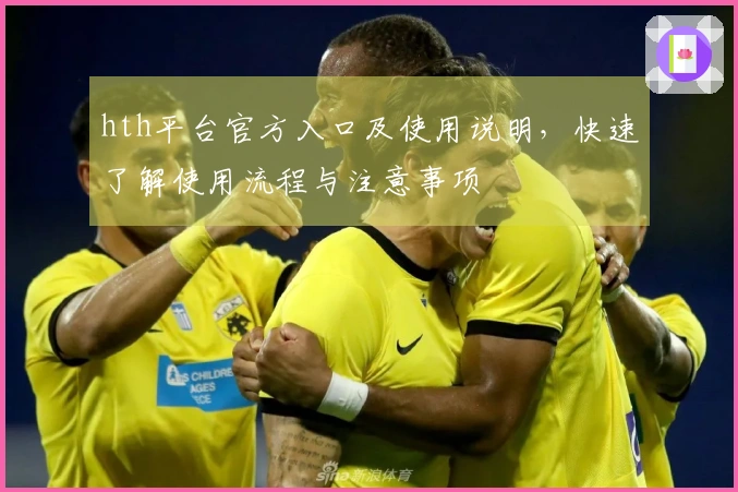 hth平台官方入口及使用说明，快速了解使用流程与注意事项