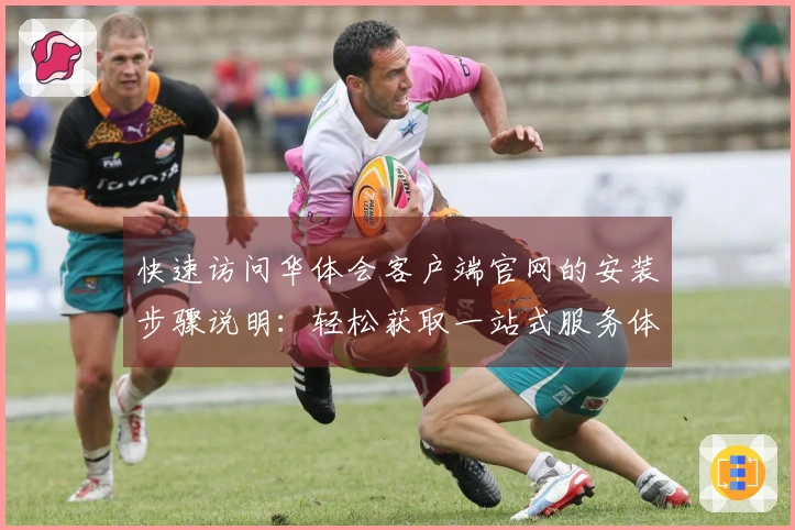 快速访问华体会客户端官网的安装步骤说明：轻松获取一站式服务体验