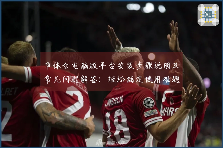 华体会电脑版平台安装步骤说明及常见问题解答：轻松搞定使用难题