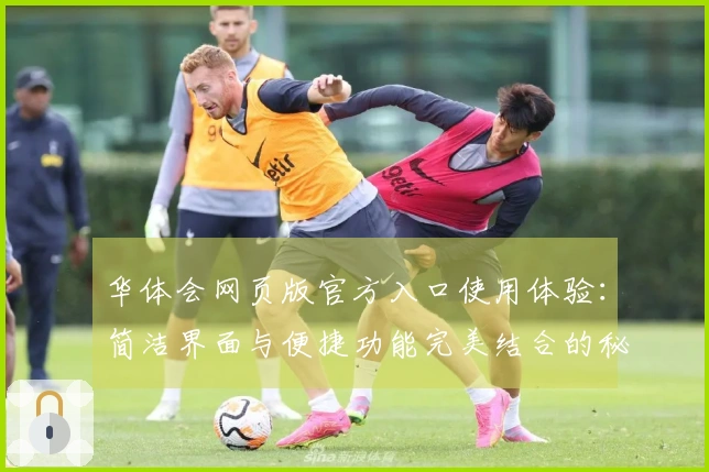 华体会网页版官方入口使用体验：简洁界面与便捷功能完美结合的秘诀
