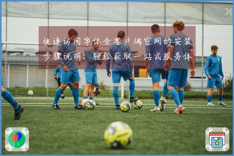 快速访问华体会客户端官网的安装步骤说明：轻松获取一站式服务体验