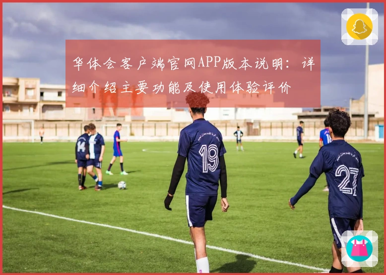 华体会客户端官网APP版本说明：详细介绍主要功能及使用体验评价