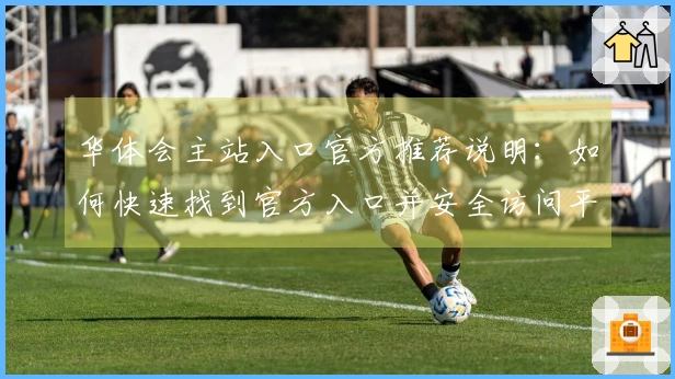 华体会主站入口官方推荐说明：如何快速找到官方入口并安全访问平台