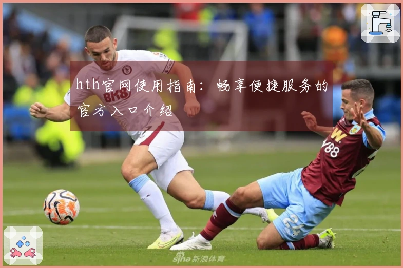 hth官网使用指南：畅享便捷服务的官方入口介绍