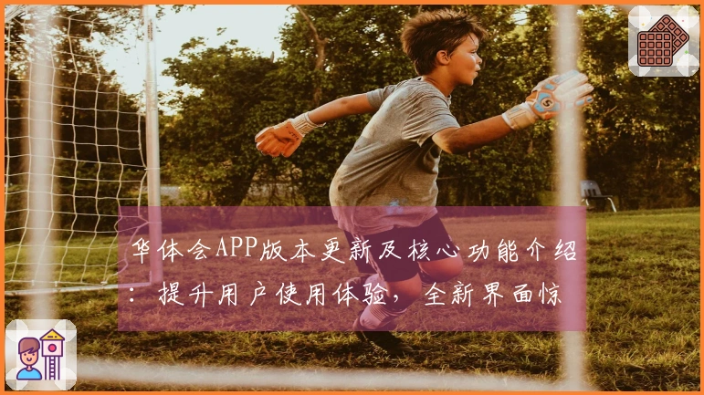 华体会APP版本更新及核心功能介绍：提升用户使用体验，全新界面惊喜上线